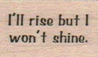 I'll Rise But I Won't Shine 3/4 x 1-0